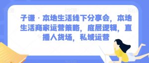 子谦·本地生活线下分享会，本地生活商家运营策略，底层逻辑，直播人货场，私域运营-沐风资源库