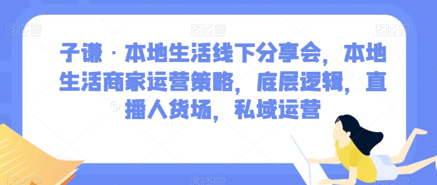 子谦·本地生活线下分享会，本地生活商家运营策略，底层逻辑，直播人货场，私域运营-沐风资源库