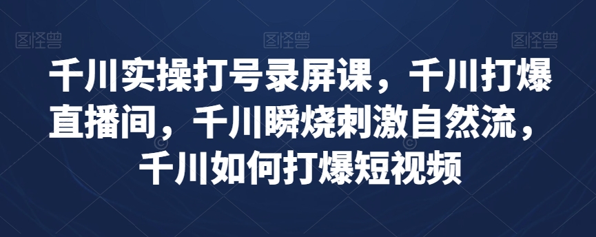 千川实操打号录屏课，千川打爆直播间，千川瞬烧刺激自然流，千川如何打爆短视频-沐风资源库