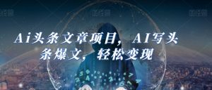 Ai头条文章项目，AI写头条爆文，轻松变现-沐风资源库