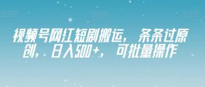视频号网红短剧搬运，条条过原创，日入500+，可批量操作【揭秘】-沐风资源库