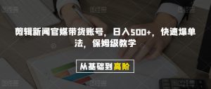 剪辑新闻官媒带货账号，日入500+，快速爆单法，保姆级教学【揭秘】-沐风资源库
