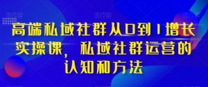 高端私域社群从0到1增长实操课，私域社群运营的认知和方法-沐风资源库