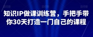 知识IP做课训练营，手把手带你30天打造一门自己的课程-沐风资源库