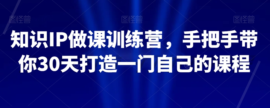 知识IP做课训练营，手把手带你30天打造一门自己的课程-沐风资源库
