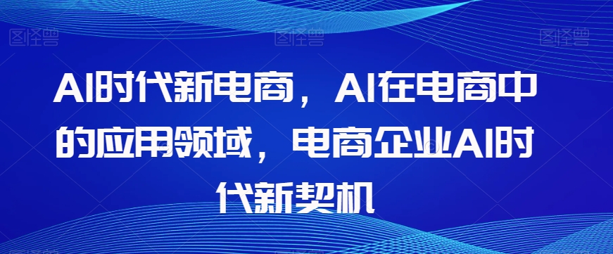 Al时代新电商，Al在电商中的应用领域，电商企业AI时代新契机-沐风资源库