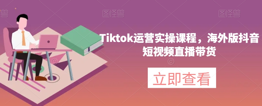 Tiktok运营实操课程，海外版抖音短视频直播带货-沐风资源库