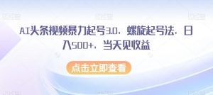 AI头条视频暴力起号3.0，螺旋起号法，日入500+，当天见收益【揭秘】-沐风资源库