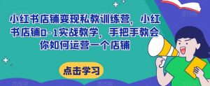 小红书店铺变现私教训练营，小红书店铺0-1实战教学，手把手教会你如何运营一个店铺-沐风资源库