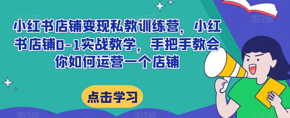 小红书店铺变现私教训练营，小红书店铺0-1实战教学，手把手教会你如何运营一个店铺-沐风资源库