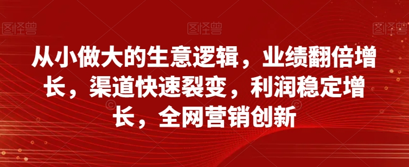 从小做大的生意逻辑，业绩翻倍增长，渠道快速裂变，利润稳定增长，全网营销创新-沐风资源库