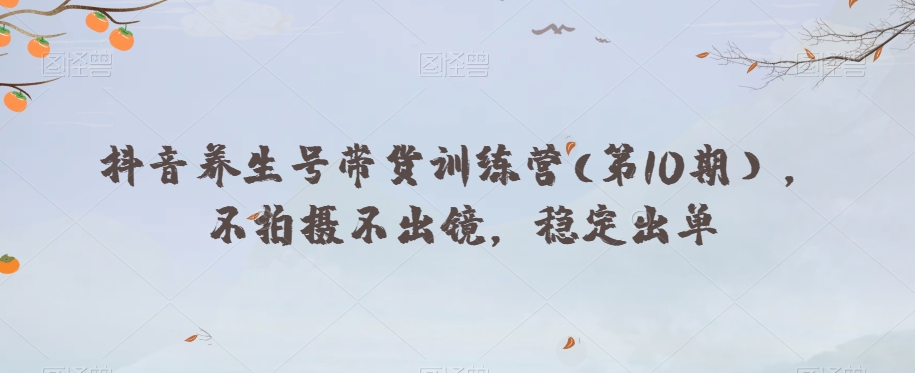 抖音养生号带货训练营(第10期），不拍摄不出镜，稳定出单-沐风资源库
