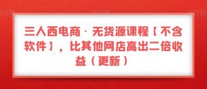 三人西电商·无货源课程【不含软件】，比其他网店高出二倍收益（更新）-沐风资源库