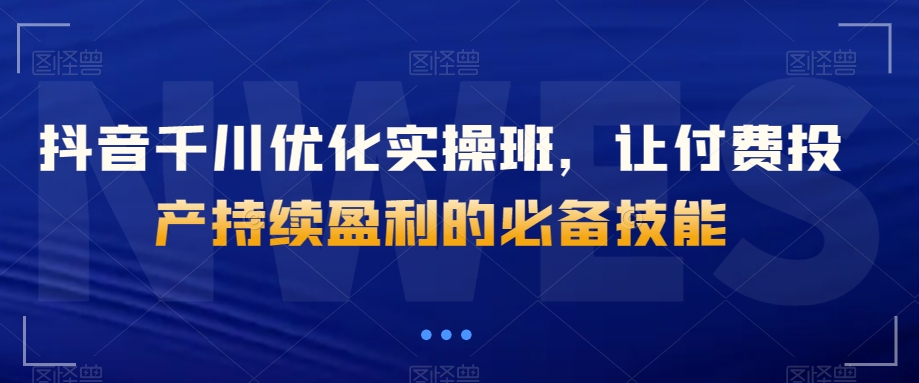 抖音千川优化实操班，让付费投产持续盈利的必备技能-沐风资源库