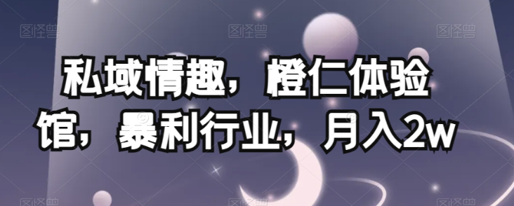 私域情趣，橙仁体验馆，暴利行业，月入2w【揭秘】-沐风资源库