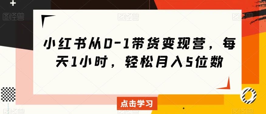 小红书从0-1带货变现营，每天1小时，轻松月入5位数-沐风资源库