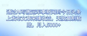 通过AI写搬运军事新闻到今日头条上发布文章来赚收益，无脑复制粘贴，月入5000+【揭秘】-沐风资源库