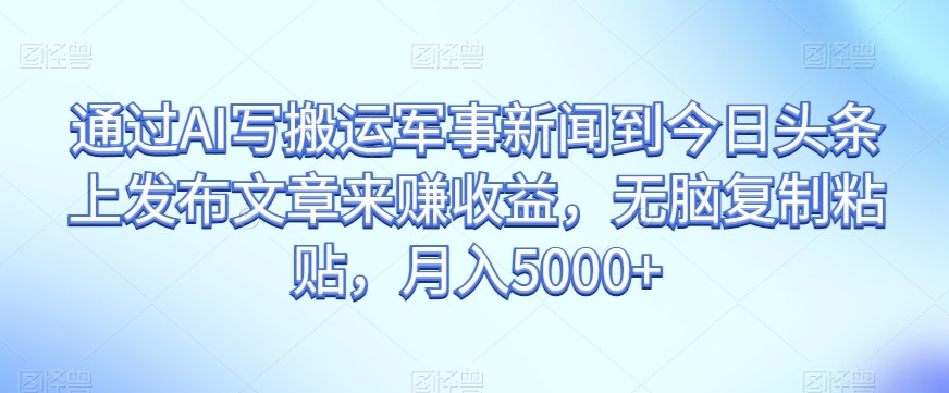 通过AI写搬运军事新闻到今日头条上发布文章来赚收益，无脑复制粘贴，月入5000+【揭秘】-沐风资源库
