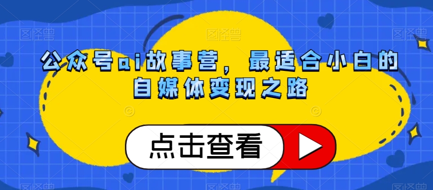 公众号ai故事营，最适合小白的自媒体变现之路-沐风资源库