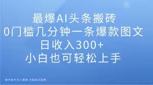 最爆AI头条搬砖，0门槛几分钟一条爆款图文，日收入300+，小白也可轻松上手【揭秘】-沐风资源库