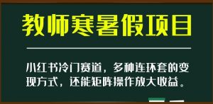 小红书冷门赛道，教师寒暑假项目，多种连环套的变现方式，还能矩阵操作放大收益【揭秘】-沐风资源库