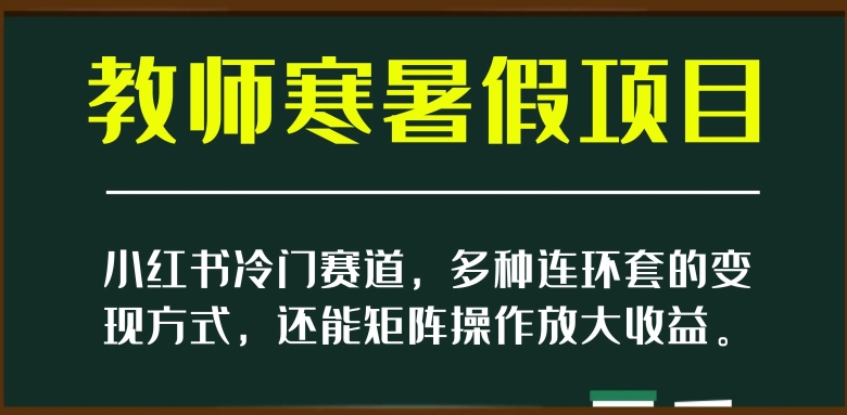 小红书冷门赛道，教师寒暑假项目，多种连环套的变现方式，还能矩阵操作放大收益【揭秘】-沐风资源库
