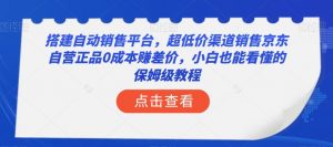 搭建自动销售平台，超低价渠道销售京东自营正品0成本赚差价，小白也能看懂的保姆级教程【揭秘】-沐风资源库