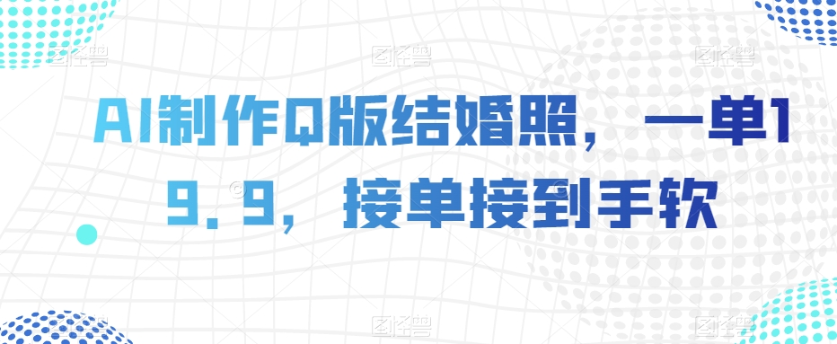 AI制作Q版结婚照，一单19.9，接单接到手软【揭秘】-沐风资源库