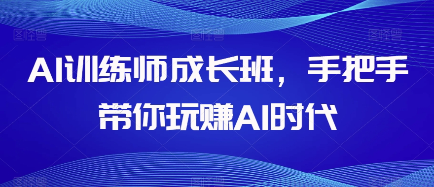 AI训练师成长班，手把手带你玩赚AI时代-沐风资源库