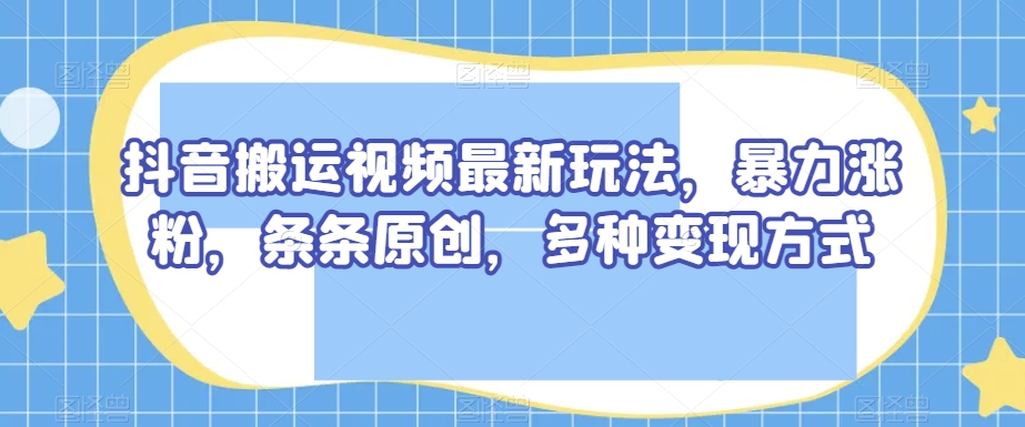 抖音搬运视频最新玩法，暴力涨粉，条条原创，多种变现方式【揭秘】-沐风资源库