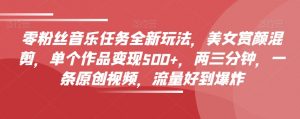 零粉丝音乐任务全新玩法，美女赏颜混剪，单个作品变现500+，两三分钟，一条原创视频，流量好到爆炸-沐风资源库