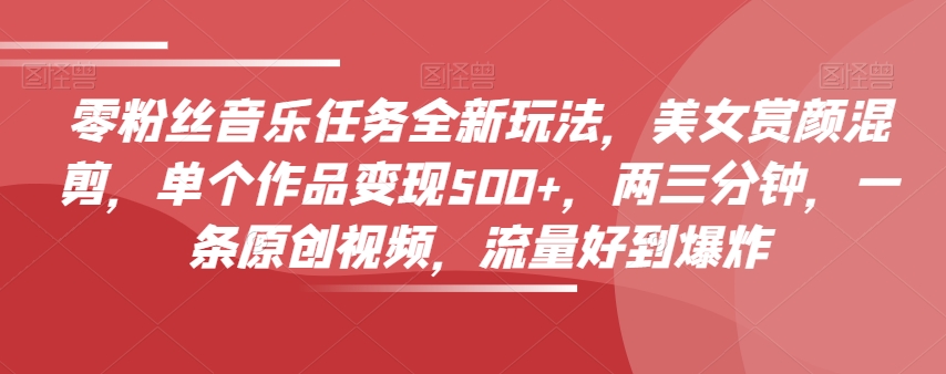 零粉丝音乐任务全新玩法，美女赏颜混剪，单个作品变现500+，两三分钟，一条原创视频，流量好到爆炸-沐风资源库