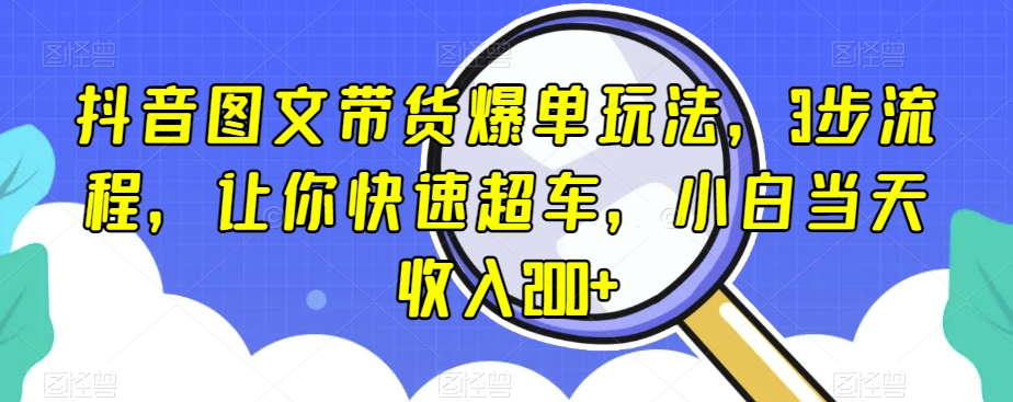 抖音图文带货爆单玩法，3步流程，让你快速超车，小白当天收入200+【揭秘】-沐风资源库