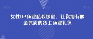 女性IP商业私教课程,让你拥有吸金体质的线上商业礼仪-沐风资源库