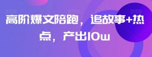 高阶爆文陪跑，追故事+热点，产出10w+-沐风资源库