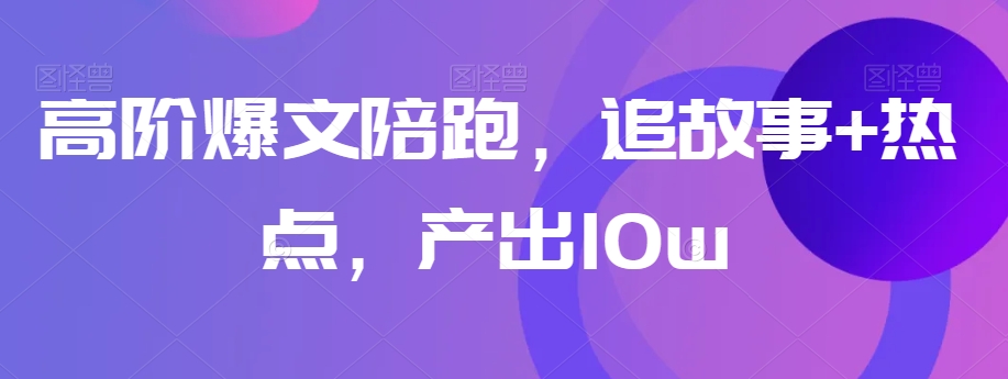 高阶爆文陪跑，追故事+热点，产出10w+-沐风资源库