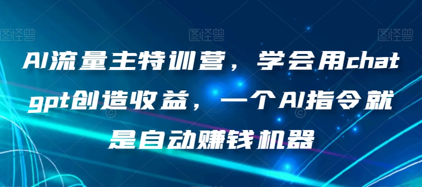AI流量主特训营，学会用chatgpt创造收益，一个AI指令就是自动赚钱机器-沐风资源库