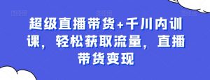 超级直播带货+千川内训课，轻松获取流量，直播带货变现-沐风资源库