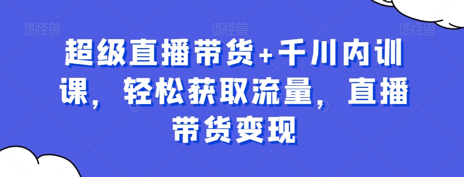 超级直播带货+千川内训课，轻松获取流量，直播带货变现-沐风资源库