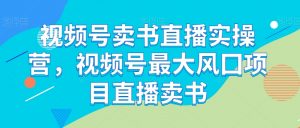 视频号卖书直播实操营，视频号最大风囗项目直播卖书-沐风资源库