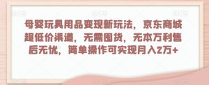 母婴玩具用品变现新玩法，京东商城超低价渠道，简单操作可实现月入2万+【揭秘】-沐风资源库
