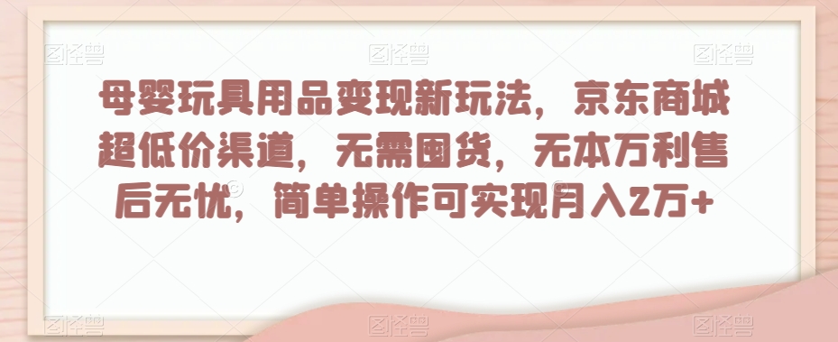 母婴玩具用品变现新玩法，京东商城超低价渠道，简单操作可实现月入2万+【揭秘】-沐风资源库