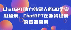 ChatGPT助力外贸人的30个实用场景，ChatGPT在外贸场景的高效应用-沐风资源库