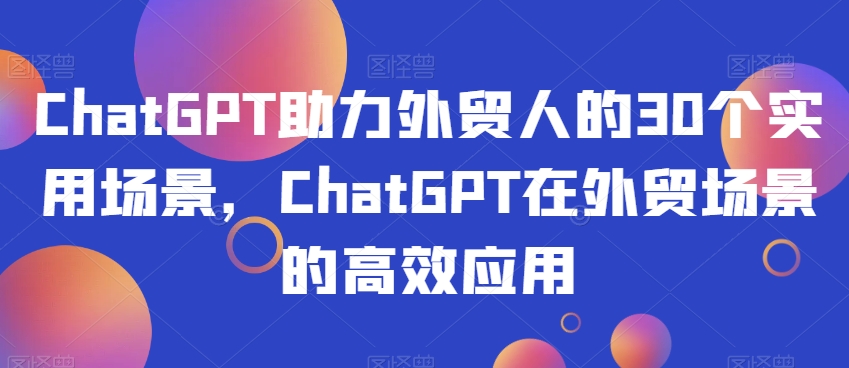 ChatGPT助力外贸人的30个实用场景，ChatGPT在外贸场景的高效应用-沐风资源库