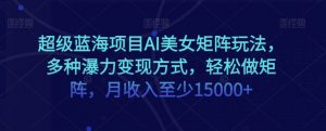 超级蓝海项目AI美女矩阵玩法，多种瀑力变现方式，轻松做矩阵，月收入至少15000+【揭秘】-沐风资源库