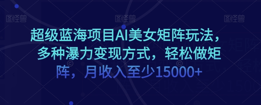 超级蓝海项目AI美女矩阵玩法，多种瀑力变现方式，轻松做矩阵，月收入至少15000+【揭秘】-沐风资源库