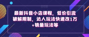 最新抖音小店课程，低价引流破解限制，达人玩法快速改1万+销量玩法等-沐风资源库