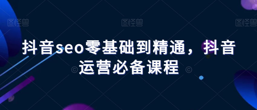抖音seo零基础到精通，抖音运营必备课程-沐风资源库