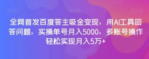 全网首发百度答主吸金变现，用AI工具回答问题，实操单号月入5000，多账号操作轻松实现月入5万+【揭秘】-沐风资源库