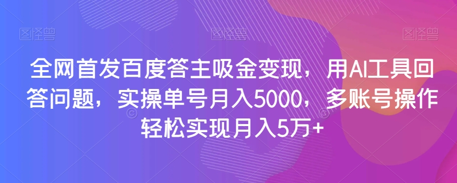 全网首发百度答主吸金变现，用AI工具回答问题，实操单号月入5000，多账号操作轻松实现月入5万+【揭秘】-沐风资源库